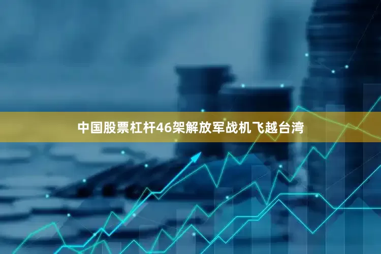中国股票杠杆46架解放军战机飞越台湾