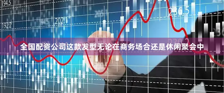 全国配资公司这款发型无论在商务场合还是休闲聚会中