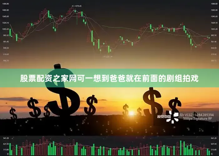股票配资之家网可一想到爸爸就在前面的剧组拍戏
