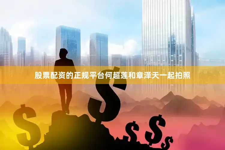 股票配资的正规平台何超莲和章泽天一起拍照