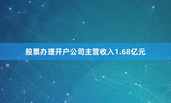 股票办理开户公司主营收入1.68亿元