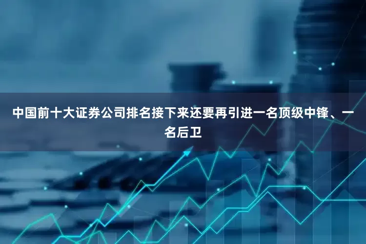 中国前十大证券公司排名接下来还要再引进一名顶级中锋、一名后卫