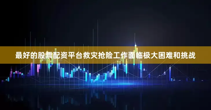 最好的股票配资平台救灾抢险工作面临极大困难和挑战