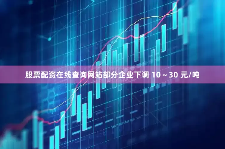 股票配资在线查询网站部分企业下调 10～30 元/吨