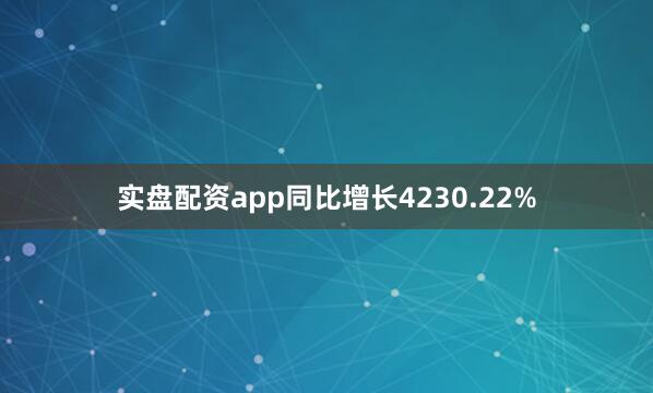 实盘配资app同比增长4230.22%