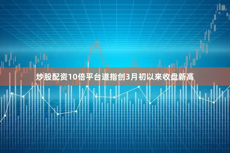 炒股配资10倍平台道指创3月初以来收盘新高