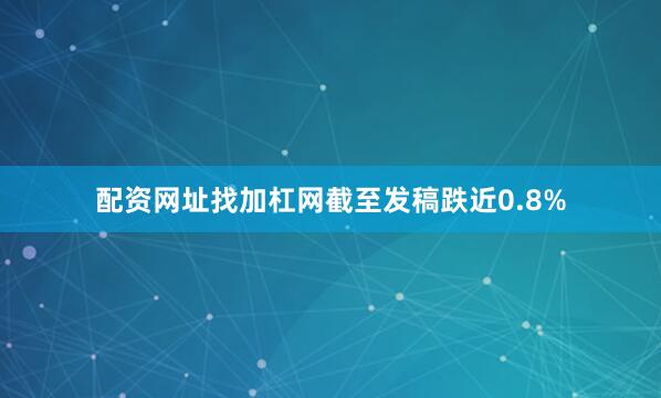 配资网址找加杠网截至发稿跌近0.8%