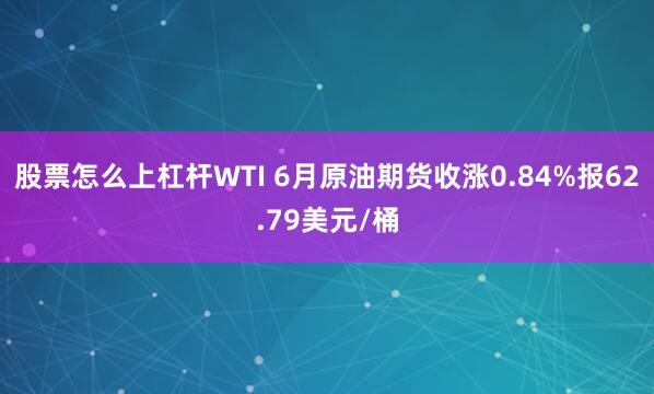 股票怎么上杠杆WTI 6月原油期货收涨0.84%报62.79美元/桶