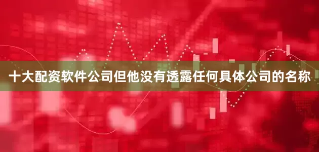 十大配资软件公司但他没有透露任何具体公司的名称