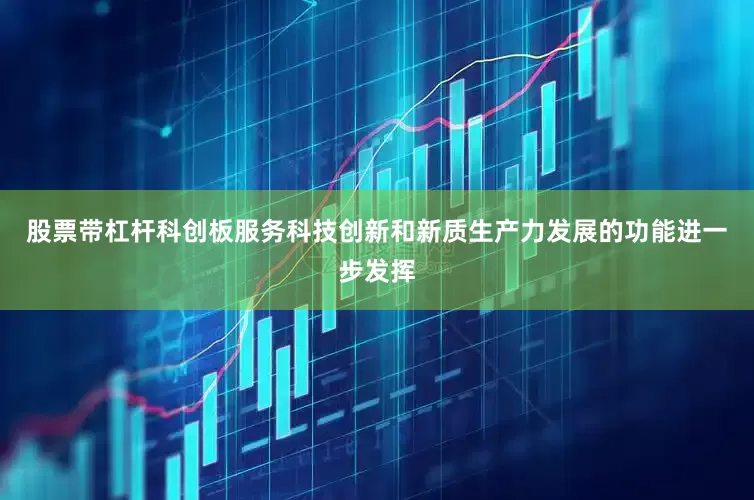 股票带杠杆科创板服务科技创新和新质生产力发展的功能进一步发挥