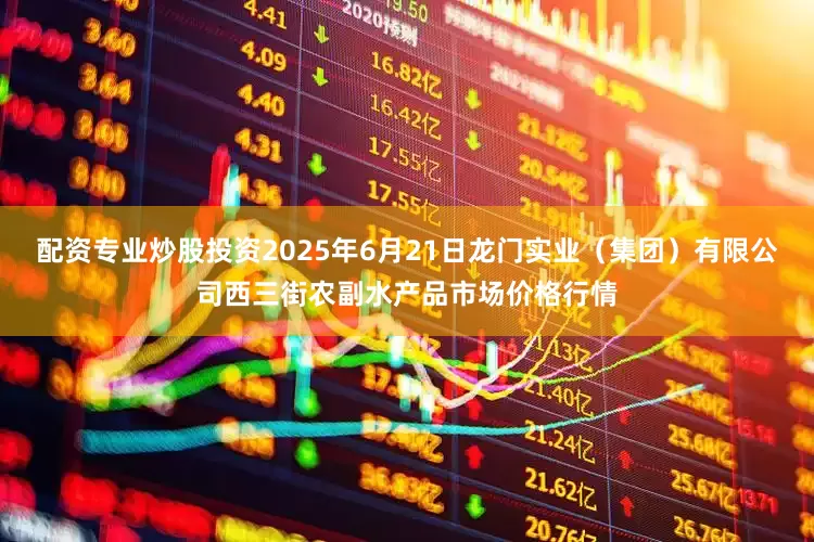 配资专业炒股投资2025年6月21日龙门实业(集团)有限公司西三街农副水产品市场价格行情