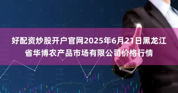 好配资炒股开户官网2025年6月21日黑龙江省华博农产品市场有限公司价格行情