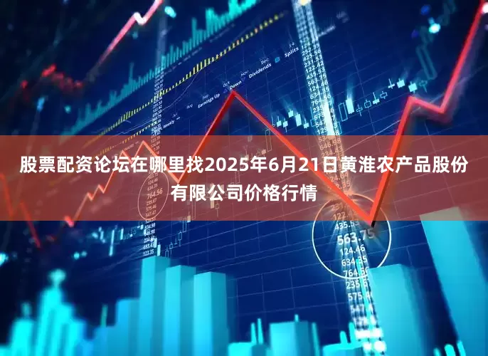 股票配资论坛在哪里找2025年6月21日黄淮农产品股份有限公司价格行情