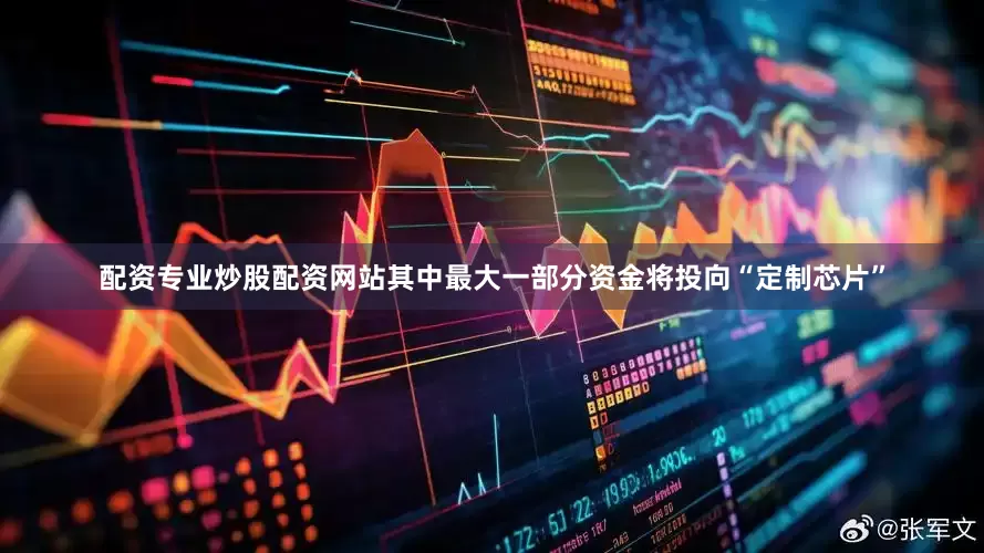 配资专业炒股配资网站其中最大一部分资金将投向“定制芯片”