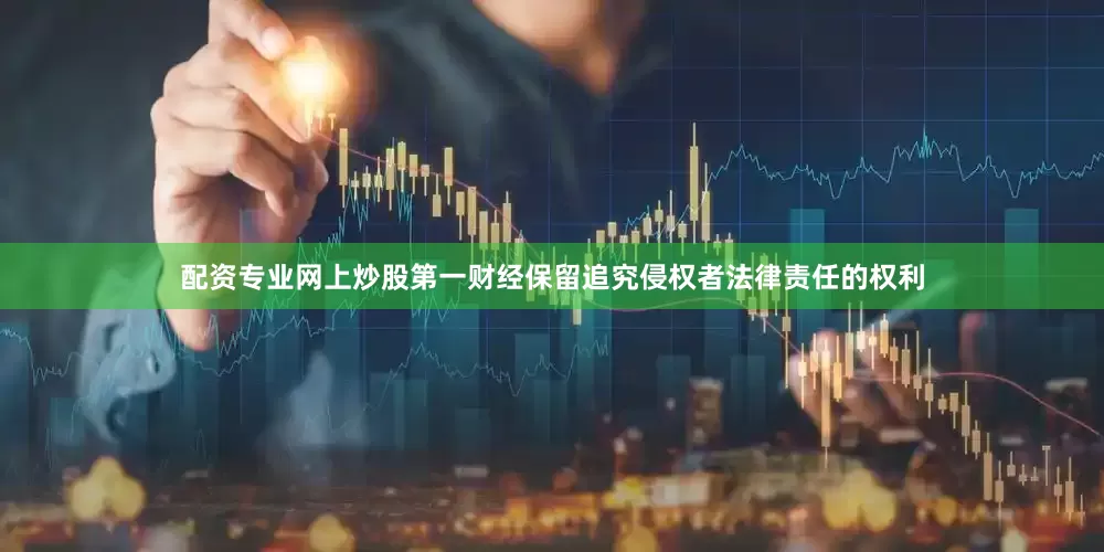 配资专业网上炒股第一财经保留追究侵权者法律责任的权利