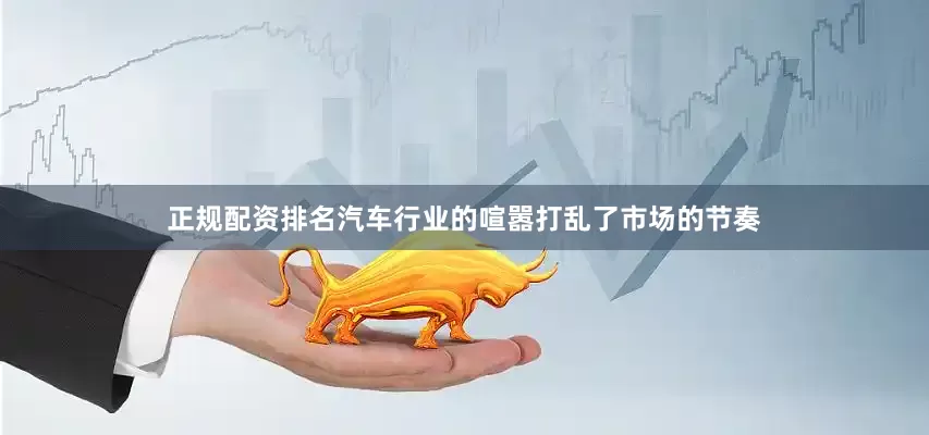 正规配资排名汽车行业的喧嚣打乱了市场的节奏