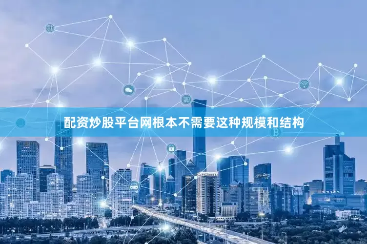 配资炒股平台网根本不需要这种规模和结构