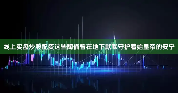 线上实盘炒股配资这些陶俑曾在地下默默守护着始皇帝的安宁