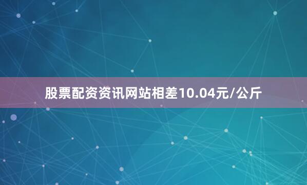 股票配资资讯网站相差10.04元/公斤