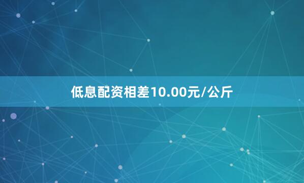 低息配资相差10.00元/公斤