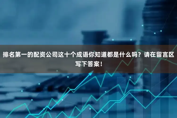 排名第一的配资公司这十个成语你知道都是什么吗？请在留言区写下答案！