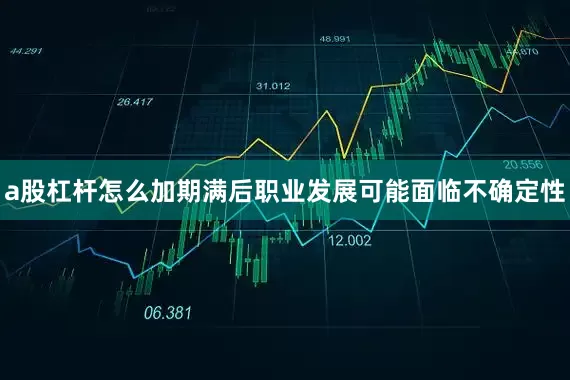 a股杠杆怎么加期满后职业发展可能面临不确定性