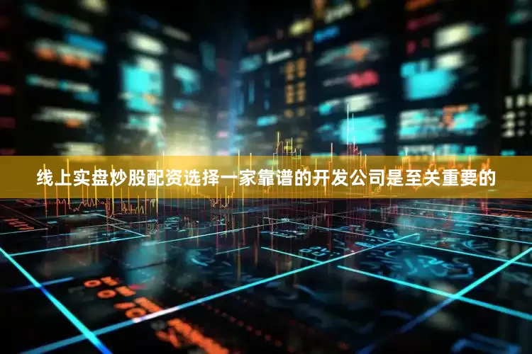 线上实盘炒股配资选择一家靠谱的开发公司是至关重要的