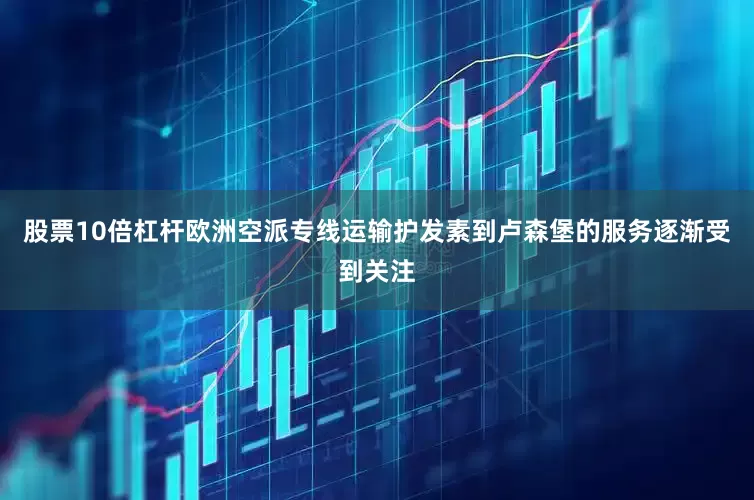 股票10倍杠杆欧洲空派专线运输护发素到卢森堡的服务逐渐受到关注