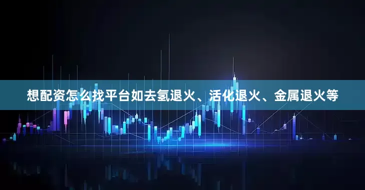 想配资怎么找平台如去氢退火、活化退火、金属退火等