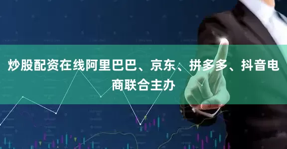 炒股配资在线阿里巴巴、京东、拼多多、抖音电商联合主办