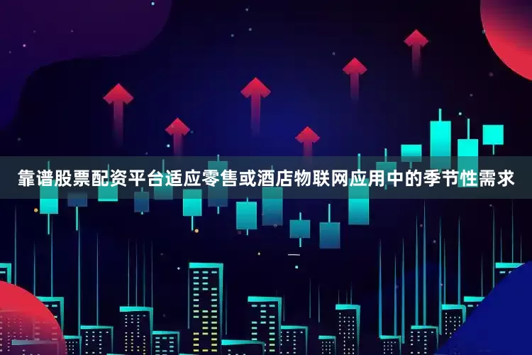 靠谱股票配资平台适应零售或酒店物联网应用中的季节性需求