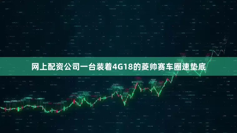网上配资公司一台装着4G18的菱帅赛车圈速垫底