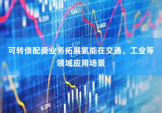 可转债配资业务拓展氢能在交通、工业等领域应用场景
