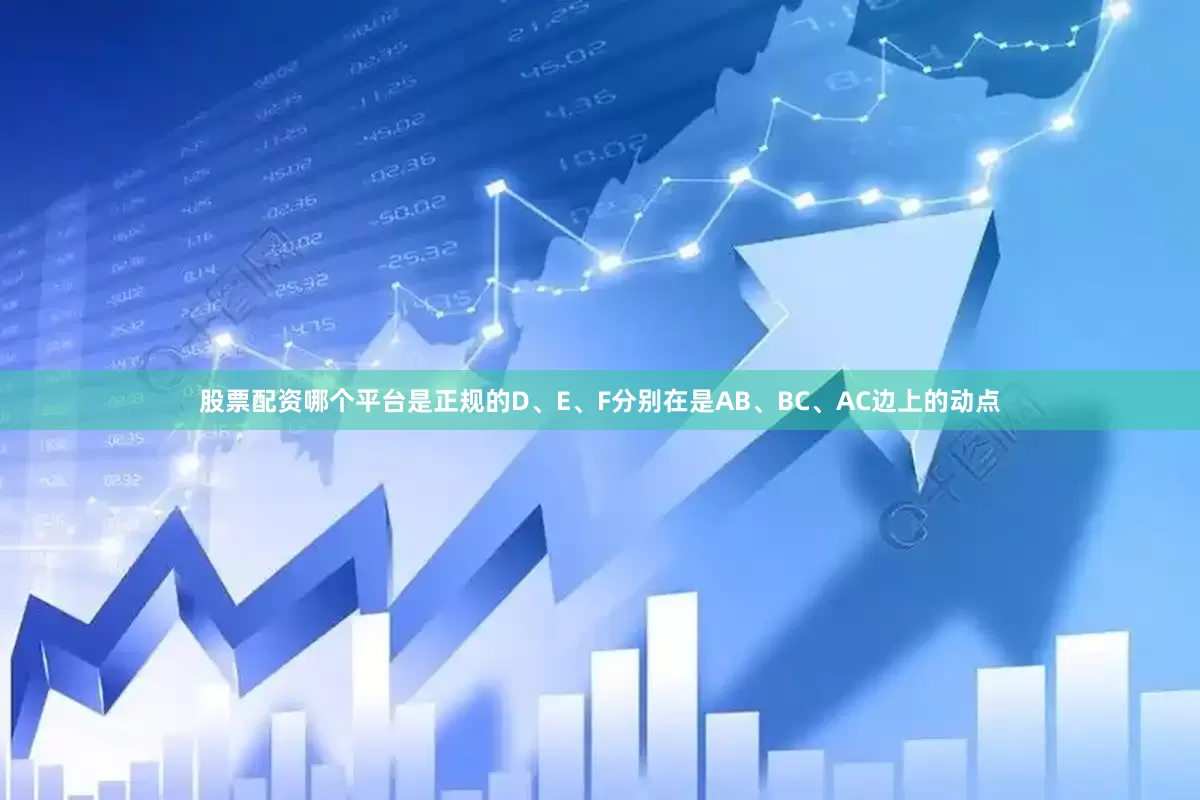 股票配资哪个平台是正规的D、E、F分别在是AB、BC、AC边上的动点