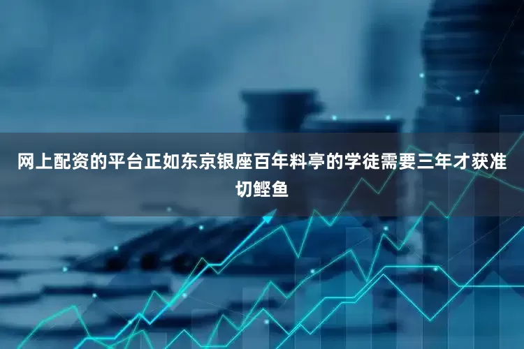 网上配资的平台正如东京银座百年料亭的学徒需要三年才获准切鲣鱼