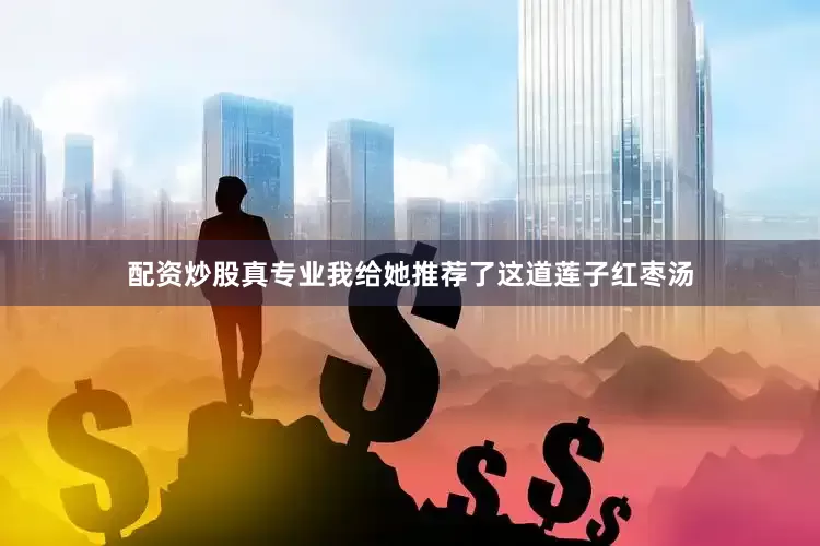 配资炒股真专业我给她推荐了这道莲子红枣汤