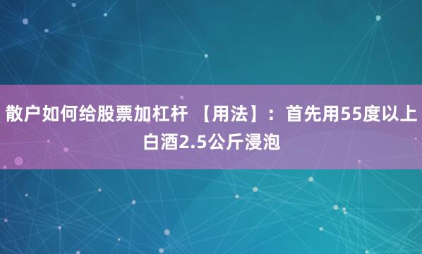 散户如何给股票加杠杆 【用法】：首先用55度以上白酒2.5公斤浸泡