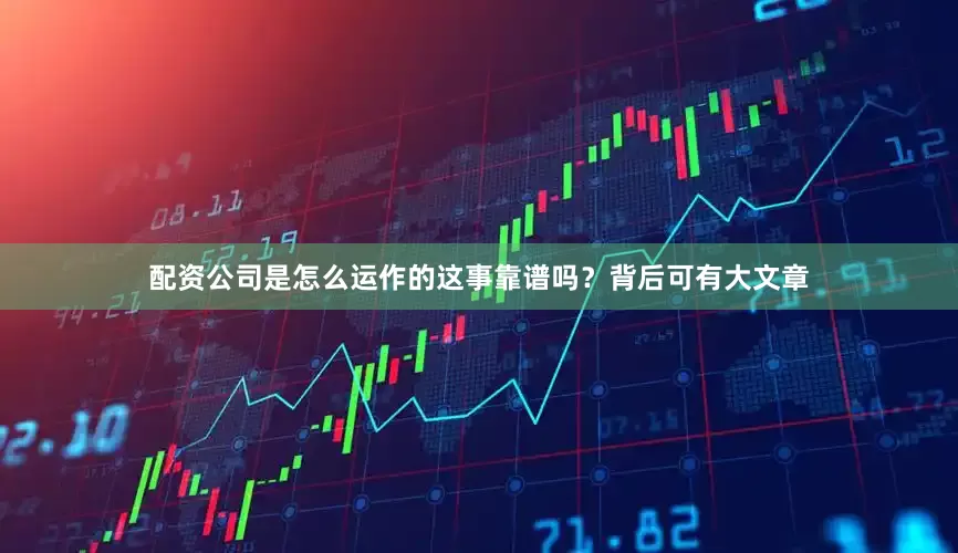 配资公司是怎么运作的这事靠谱吗？背后可有大文章