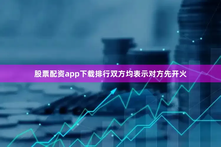 股票配资app下载排行双方均表示对方先开火