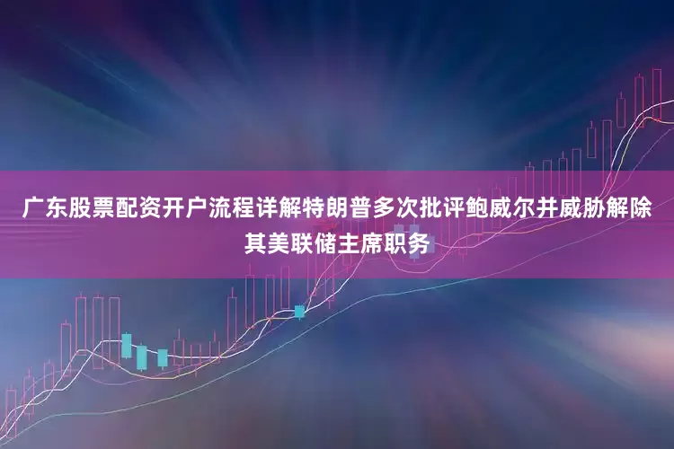 广东股票配资开户流程详解特朗普多次批评鲍威尔并威胁解除其美联储主席职务