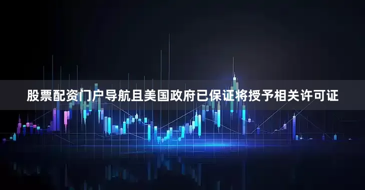 股票配资门户导航且美国政府已保证将授予相关许可证