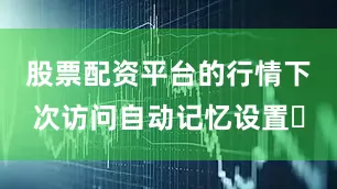 股票配资平台的行情下次访问自动记忆设置✅