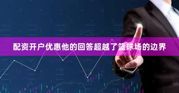 配资开户优惠他的回答超越了篮球场的边界