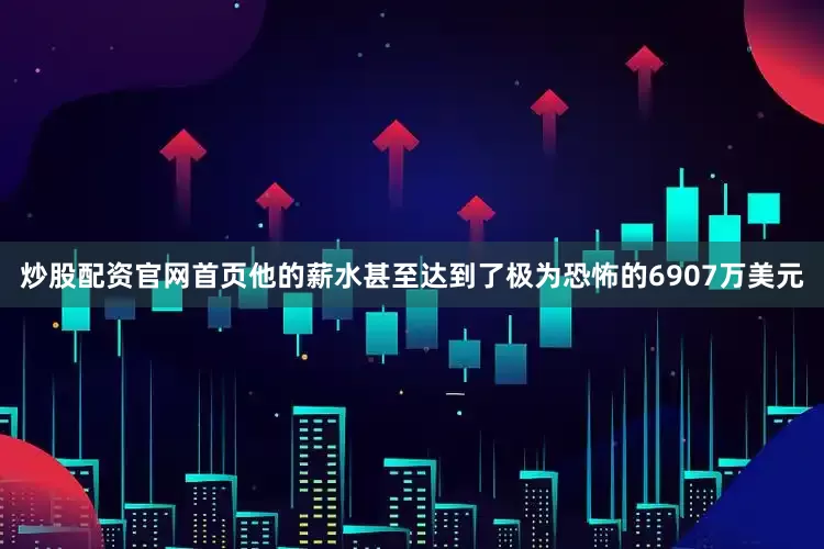 炒股配资官网首页他的薪水甚至达到了极为恐怖的6907万美元