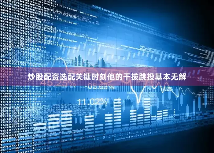 炒股配资选配关键时刻他的干拔跳投基本无解