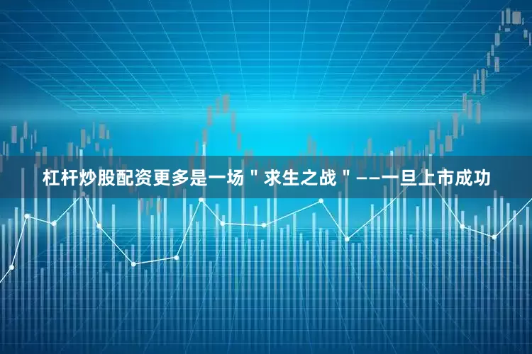 杠杆炒股配资更多是一场＂求生之战＂——一旦上市成功