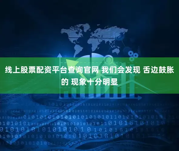 线上股票配资平台查询官网 我们会发现 舌边鼓胀的 现象十分明显