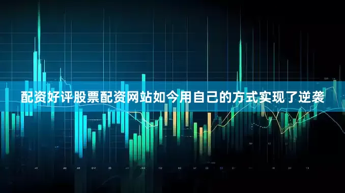 配资好评股票配资网站如今用自己的方式实现了逆袭