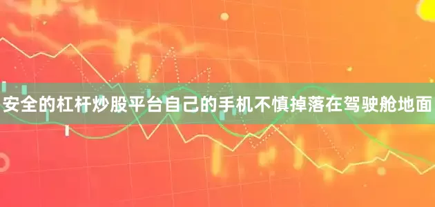 安全的杠杆炒股平台自己的手机不慎掉落在驾驶舱地面