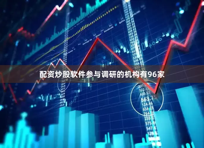 配资炒股软件参与调研的机构有96家